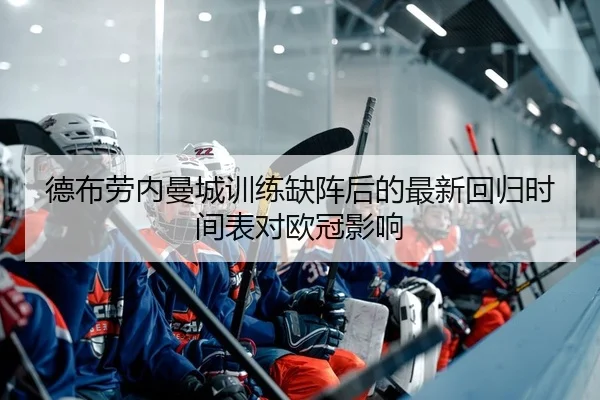 德布劳内曼城训练缺阵后的最新回归时间表对欧冠影响